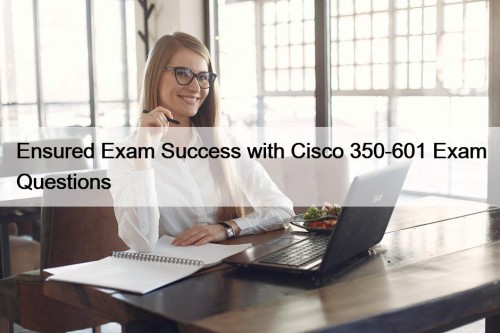 Ensured Exam Success with Cisco 350-601 Exam Questions